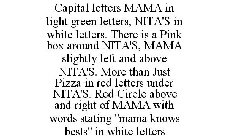 CAPITAL LETTERS MAMA IN LIGHT GREEN LETTERS, NITA'S IN WHITE LETTERS. THERE IS A PINK BOX AROUND NITA'S, MAMA SLIGHTLY LEFT AND ABOVE NITA'S. MORE THAN JUST PIZZA IN RED LETTERS UNDER NITA'S. RED CIRC