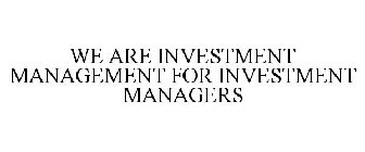 WE ARE INVESTMENT MANAGEMENT FOR INVESTMENT MANAGERS