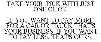 TAKE YOUR PICK WITH JUST ONE CLICK. IF YOU WANT TO PAY MORE FOR A CAR OR TRUCK THAT'S YOUR BUSINESS. IF YOU WANT TO PAY LESS, THAT'S OURS.