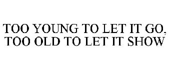 TOO YOUNG TO LET IT GO, TOO OLD TO LET IT SHOW