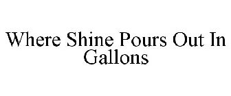 WHERE SHINE POURS OUT IN GALLONS