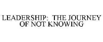 LEADERSHIP: THE JOURNEY OF NOT KNOWING
