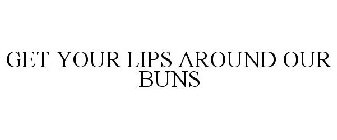 GET YOUR LIPS AROUND OUR BUNS