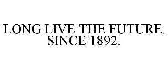 LONG LIVE THE FUTURE. SINCE 1892.