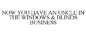 NOW YOU HAVE AN UNCLE IN THE WINDOWS & BLINDS BUSINESS