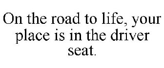 ON THE ROAD TO LIFE, YOUR PLACE IS IN THE DRIVER SEAT.