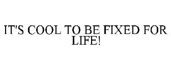 IT'S COOL TO BE FIXED FOR LIFE!