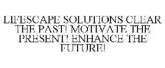 LIFESCAPE SOLUTIONS CLEAR THE PAST! MOTIVATE THE PRESENT! ENHANCE THE FUTURE!