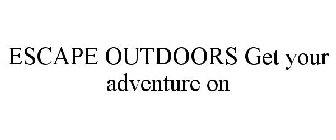 ESCAPE OUTDOORS GET YOUR ADVENTURE ON