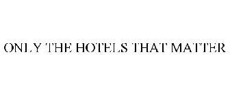 ONLY THE HOTELS THAT MATTER