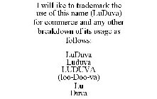 I WILL IKE TO TRADEMARK THE USE OF THIS NAME (LUDUVA) FOR COMMERCE AND ANY OTHER BREAKDOWN OF ITS USAGE AS FOLLOWS: LUDUVA LUDUVA LUDUVA (LOO-DOO-VA) LU DUVA
