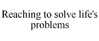 REACHING TO SOLVE LIFE'S PROBLEMS