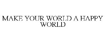 MAKE YOUR WORLD A HAPPY WORLD