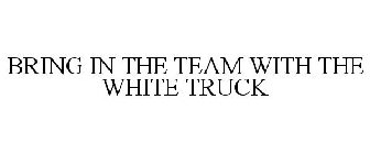 BRING IN THE TEAM WITH THE WHITE TRUCK
