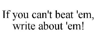 IF YOU CAN'T BEAT 'EM, WRITE ABOUT 'EM.