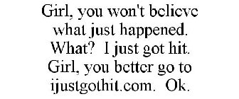GIRL, YOU WON'T BELIEVE WHAT JUST HAPPENED. WHAT? I JUST GOT HIT. GIRL, YOU BETTER GO TO IJUSTGOTHIT.COM. OK.