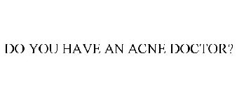 DO YOU HAVE AN ACNE DOCTOR?