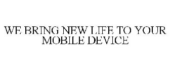 WE BRING NEW LIFE TO YOUR MOBILE DEVICE