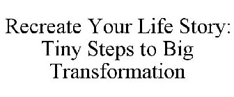 RECREATE YOUR LIFE STORY: TINY STEPS TO BIG TRANSFORMATION