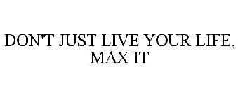 DON'T JUST LIVE YOUR LIFE, MAX IT