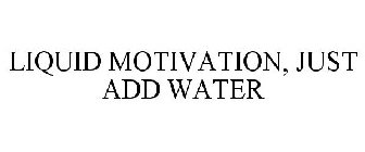 LIQUID MOTIVATION, JUST ADD WATER