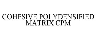 COHESIVE POLYDENSIFIED MATRIX CPM