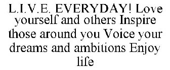 L.I.V.E. EVERYDAY! LOVE YOURSELF AND OTHERS INSPIRE THOSE AROUND YOU VOICE YOUR DREAMS AND AMBITIONS ENJOY LIFE