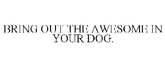 BRING OUT THE AWESOME IN YOUR DOG.