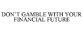 DON'T GAMBLE WITH YOUR FINANCIAL FUTURE
