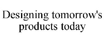 DESIGNING TOMORROW'S PRODUCTS TODAY