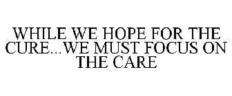 WHILE WE HOPE FOR THE CURE...WE MUST FOCUS ON THE CARE