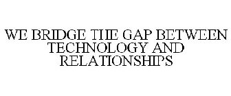 WE BRIDGE THE GAP BETWEEN TECHNOLOGY AND RELATIONSHIPS