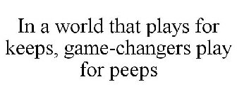 IN A WORLD THAT PLAYS FOR KEEPS, GAME-CHANGERS PLAY FOR PEEPS