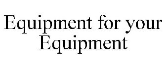 EQUIPMENT FOR YOUR EQUIPMENT