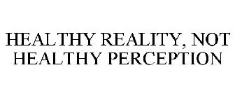 HEALTHY REALITY, NOT HEALTHY PERCEPTION