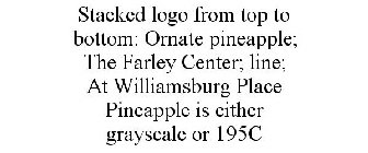 STACKED LOGO FROM TOP TO BOTTOM: ORNATEPINEAPPLE; THE FARLEY CENTER; LINE; AT WILLIAMSBURG PLACE PINEAPPLE IS EITHER GRAYSCALE OR 195C