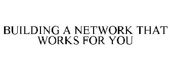 BUILDING A NETWORK THAT WORKS FOR YOU