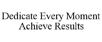 DEDICATE EVERY MOMENT ACHIEVE RESULTS