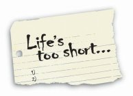 LIFE'S TOO SHORT... 1) 2)
