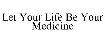 LET YOUR LIFE BE YOUR MEDICINE