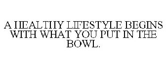 A HEALTHY LIFESTYLE BEGINS WITH WHAT YOU PUT IN THE BOWL.