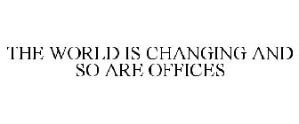 THE WORLD IS CHANGING AND SO ARE OFFICES