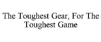 THE TOUGHEST GEAR, FOR THE TOUGHEST GAME
