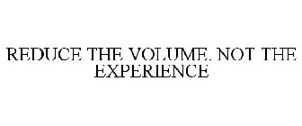 REDUCE THE VOLUME. NOT THE EXPERIENCE