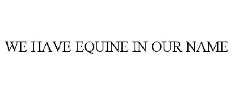 WE HAVE EQUINE IN OUR NAME