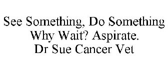 SEE SOMETHING, DO SOMETHING WHY WAIT? ASPIRATE. DR SUE CANCER VET