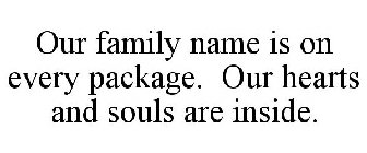 OUR FAMILY NAME IS ON EVERY PACKAGE. OUR HEARTS AND SOULS ARE INSIDE.