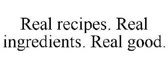 REAL RECIPES. REAL INGREDIENTS. REAL GOOD.