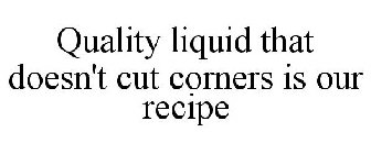 QUALITY LIQUID THAT DOESN'T CUT CORNERS IS OUR RECIPE