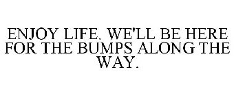 ENJOY LIFE. WE'LL BE HERE FOR THE BUMPS ALONG THE WAY.